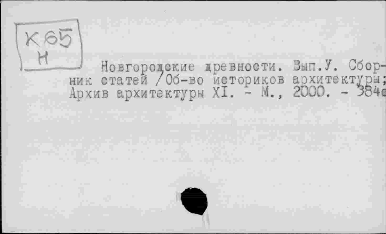 ﻿Kôpl
—ü----І Новгороіекие іревности. Зып.У. Сбор-
ник статей /Об-во историков архитектуры; Архив архитектуры XI. - М., 2ÖOO. - ЗВчс